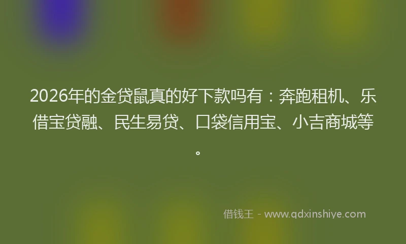 2026年的金贷鼠真的好下款吗有：奔跑租机、乐借宝贷融、民生易贷、口袋信用宝、小吉商城等。