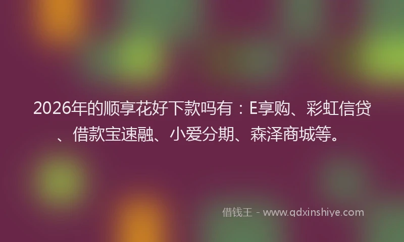 2026年的顺享花好下款吗有：E享购、彩虹信贷、借款宝速融、小爱分期、森泽商城等。