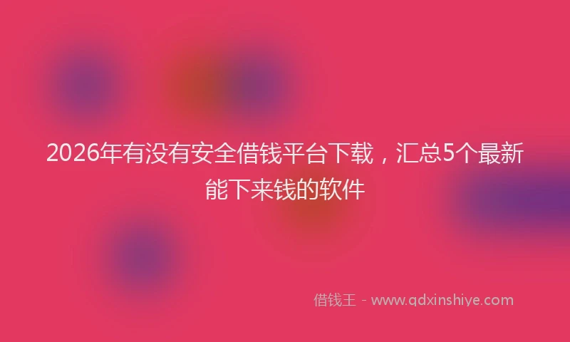 2026年有没有安全借钱平台下载，汇总5个最新能下来钱的软件