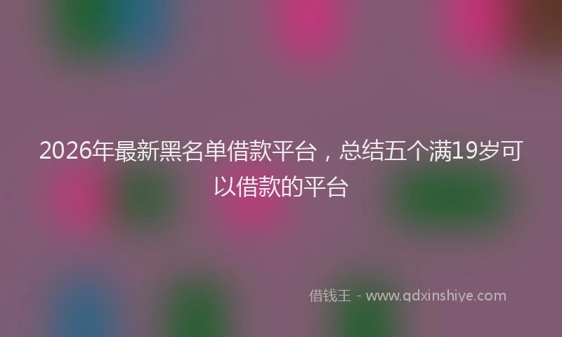 2026年最新黑名单借款平台，总结五个满19岁可以借款的平台