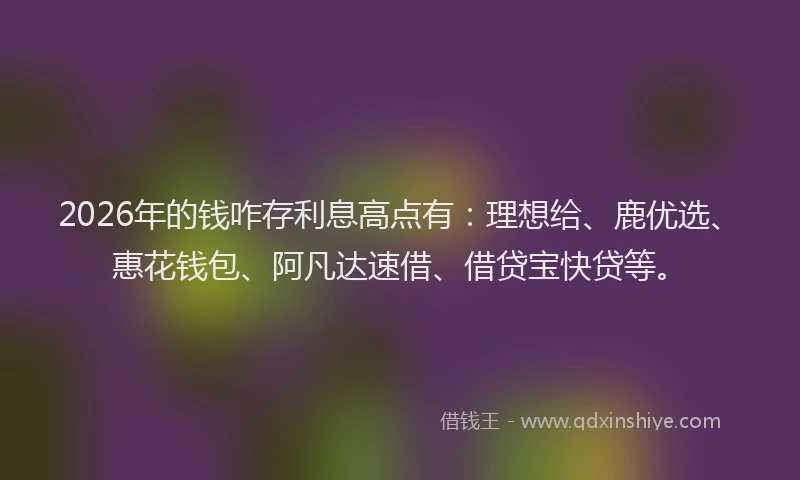 2026年的钱咋存利息高点有：理想给、鹿优选、惠花钱包、阿凡达速借、借贷宝快贷等。