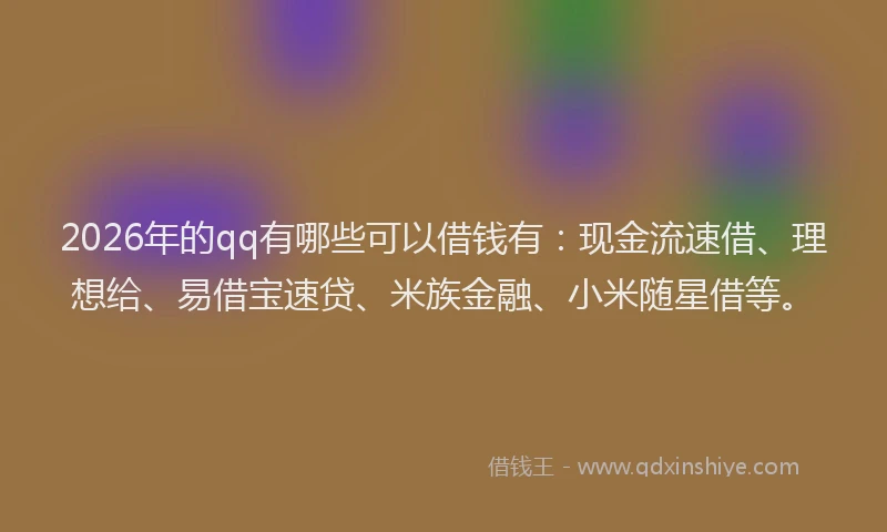 2026年的qq有哪些可以借钱有：现金流速借、理想给、易借宝速贷、米族金融、小米随星借等。