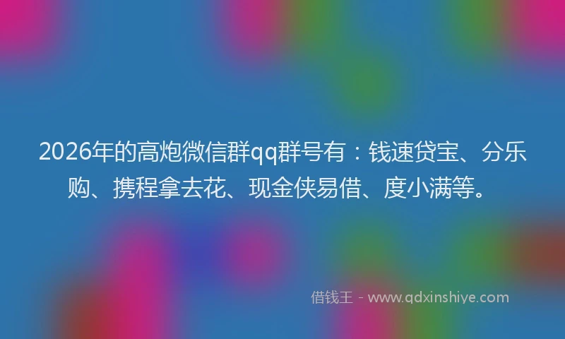 2026年的高炮微信群qq群号有：钱速贷宝、分乐购、携程拿去花、现金侠易借、度小满等。