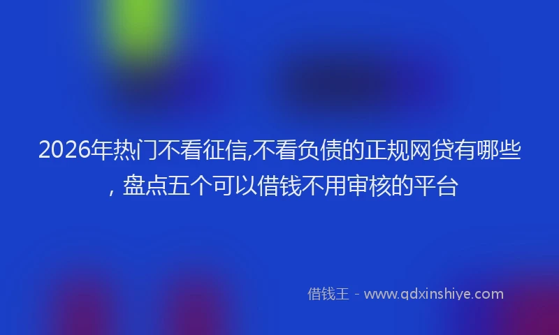 2026年热门不看征信,不看负债的正规网贷有哪些，盘点五个可以借钱不用审核的平台