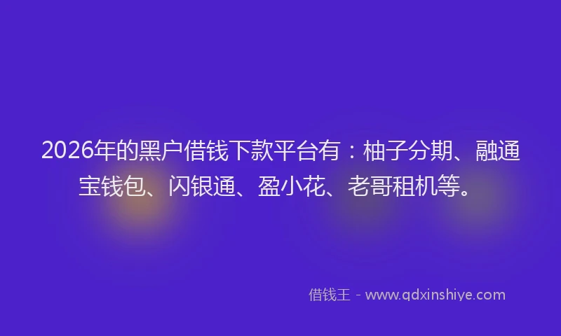 2026年的黑户借钱下款平台有：柚子分期、融通宝钱包、闪银通、盈小花、老哥租机等。