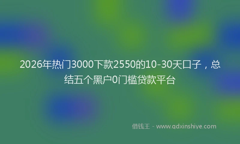 2026年热门3000下款2550的10-30天口子，总结五个黑户0门槛贷款平台
