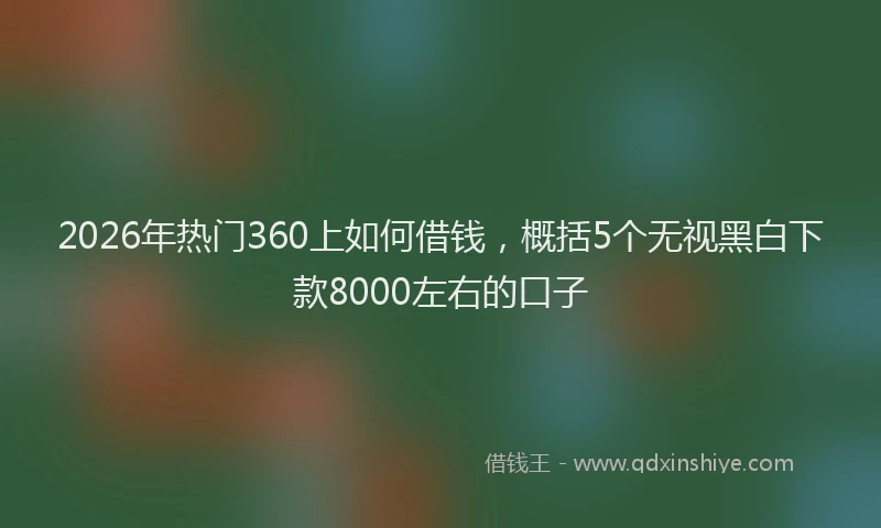 2026年热门360上如何借钱，概括5个无视黑白下款8000左右的口子