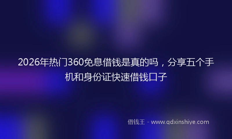 2026年热门360免息借钱是真的吗，分享五个手机和身份证快速借钱口子