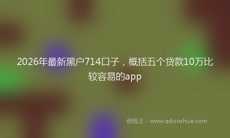 2026年最新黑户714口子，概括五个贷款10万比较容易的app