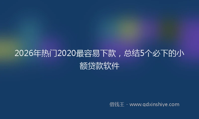 2026年热门2020最容易下款，总结5个必下的小额贷款软件
