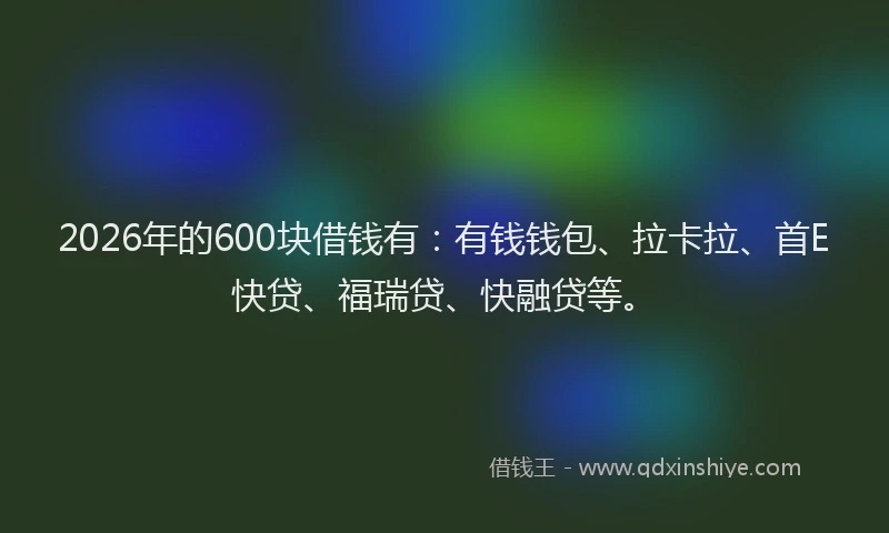 2026年的600块借钱有：有钱钱包、拉卡拉、首E快贷、福瑞贷、快融贷等。