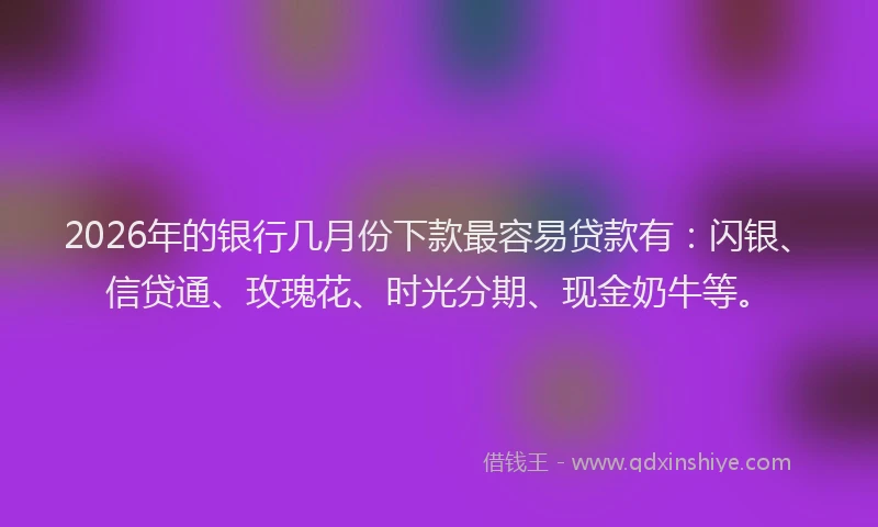 2026年的银行几月份下款最容易贷款有：闪银、信贷通、玫瑰花、时光分期、现金奶牛等。