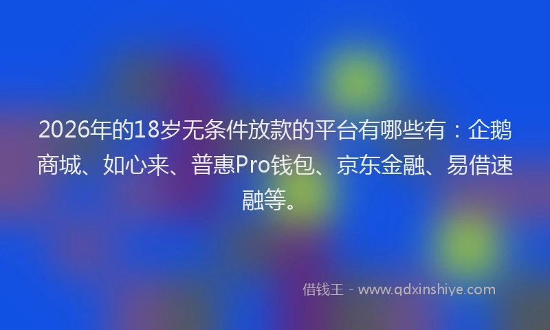 2026年的18岁无条件放款的平台有哪些有：企鹅商城、如心来、普惠Pro钱包、京东金融、易借速融等。