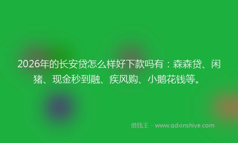 2026年的长安贷怎么样好下款吗有：森森贷、闲猪、现金秒到融、疾风购、小鹅花钱等。