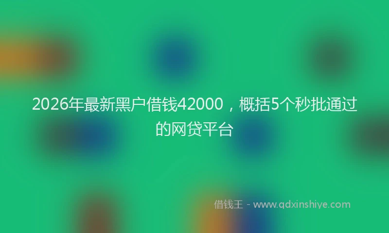 2026年最新黑户借钱42000，概括5个秒批通过的网贷平台