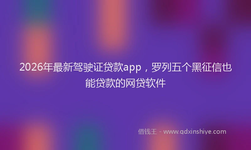 2026年最新驾驶证贷款app，罗列五个黑征信也能贷款的网贷软件
