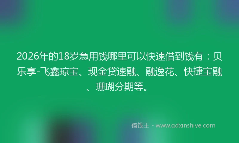 2026年的18岁急用钱哪里可以快速借到钱有：贝乐享-飞鑫琼宝、现金贷速融、融逸花、快捷宝融、珊瑚分期等。