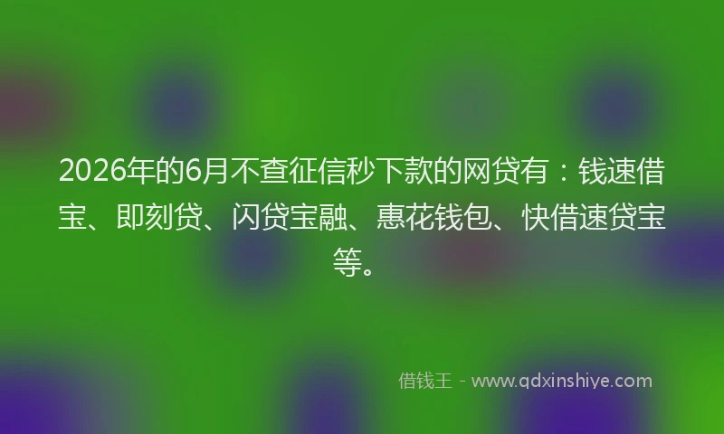 2026年的6月不查征信秒下款的网贷有：钱速借宝、即刻贷、闪贷宝融、惠花钱包、快借速贷宝等。