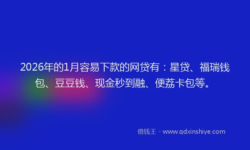 2026年的1月容易下款的网贷有：星贷、福瑞钱包、豆豆钱、现金秒到融、便荔卡包等。