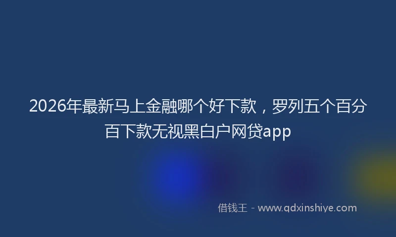 2026年最新马上金融哪个好下款，罗列五个百分百下款无视黑白户网贷app