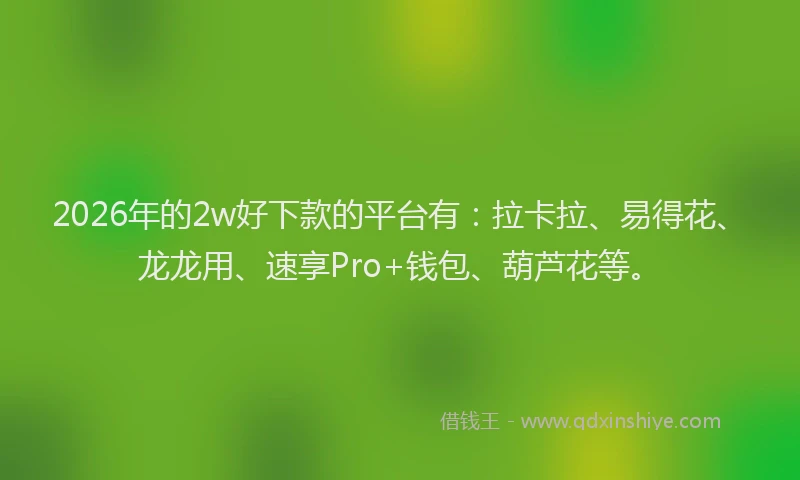 2026年的2w好下款的平台有：拉卡拉、易得花、龙龙用、速享Pro+钱包、葫芦花等。