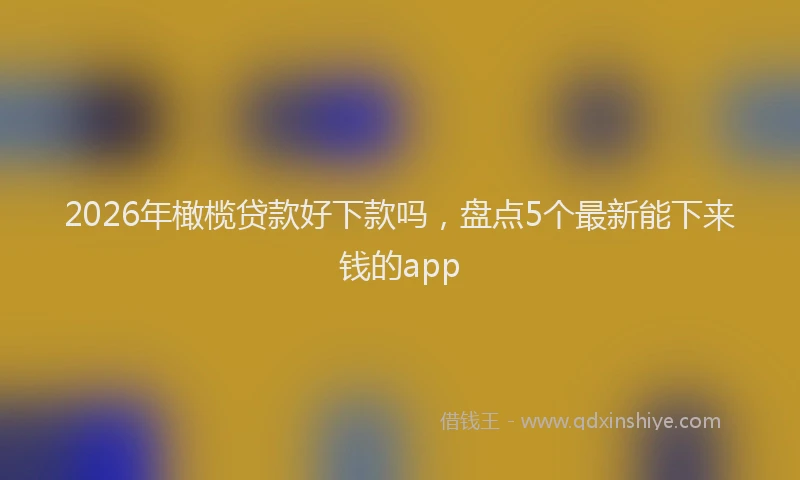 2026年橄榄贷款好下款吗，盘点5个最新能下来钱的app