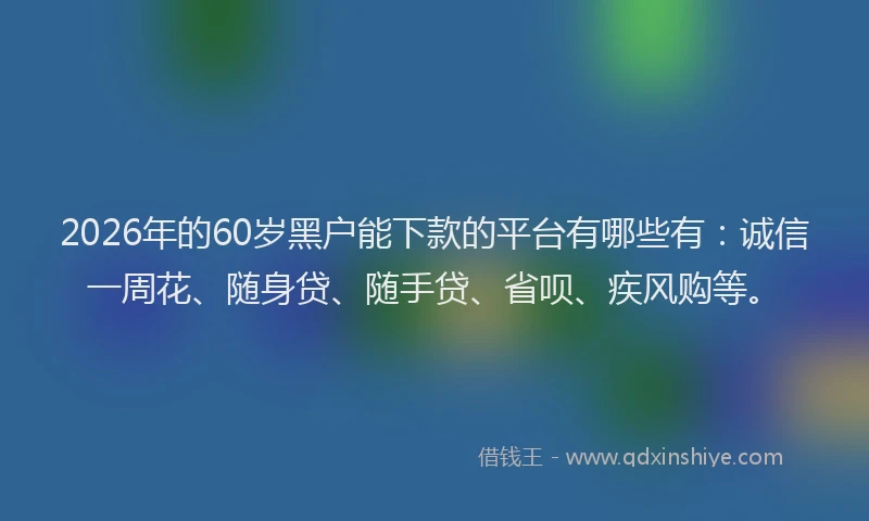 2026年的60岁黑户能下款的平台有哪些有：诚信一周花、随身贷、随手贷、省呗、疾风购等。