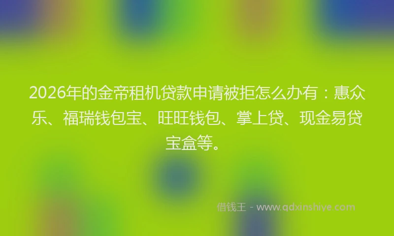2026年的金帝租机贷款申请被拒怎么办有：惠众乐、福瑞钱包宝、旺旺钱包、掌上贷、现金易贷宝盒等。