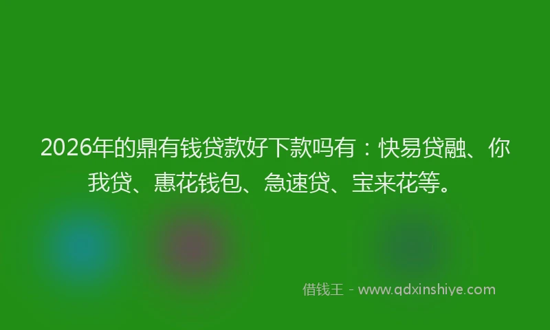 2026年的鼎有钱贷款好下款吗有：快易贷融、你我贷、惠花钱包、急速贷、宝来花等。