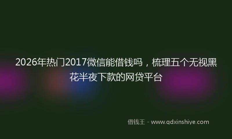 2026年热门2017微信能借钱吗，梳理五个无视黑花半夜下款的网贷平台