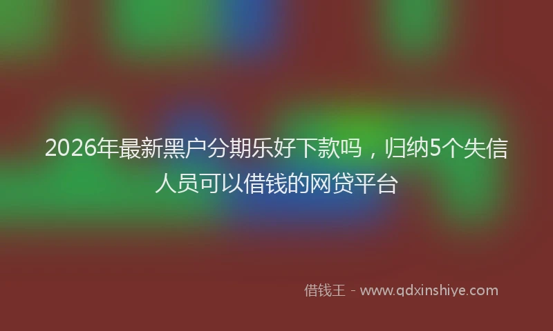 2026年最新黑户分期乐好下款吗，归纳5个失信人员可以借钱的网贷平台