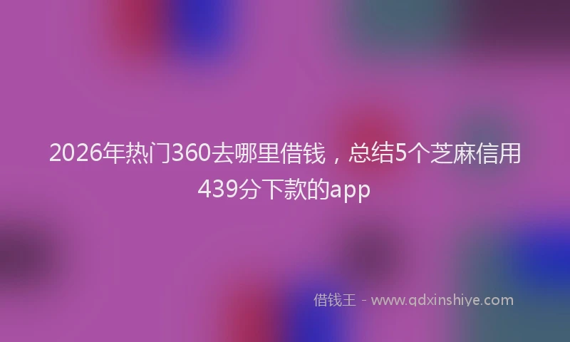 2026年热门360去哪里借钱，总结5个芝麻信用439分下款的app