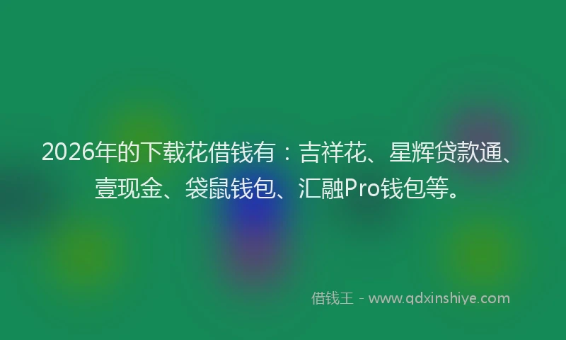 2026年的下载花借钱有：吉祥花、星辉贷款通、壹现金、袋鼠钱包、汇融Pro钱包等。