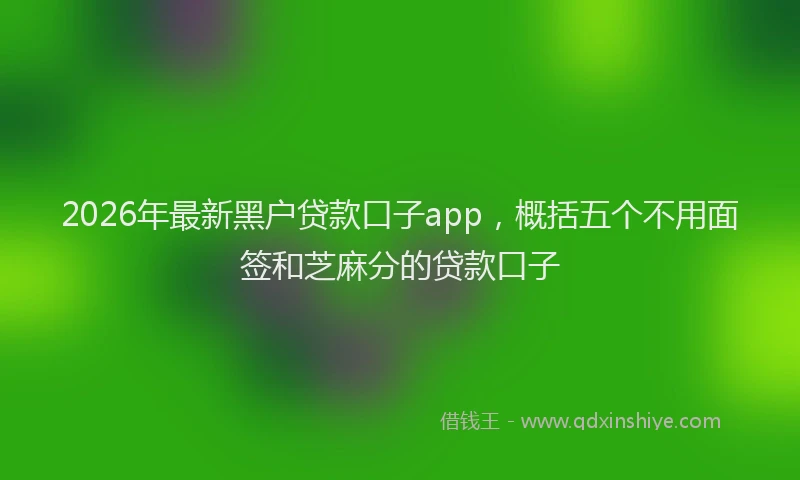 2026年最新黑户贷款口子app，概括五个不用面签和芝麻分的贷款口子