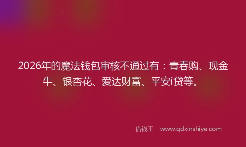 2026年的魔法钱包审核不通过有：青春购、现金牛、银杏花、爱达财富、平安i贷等。