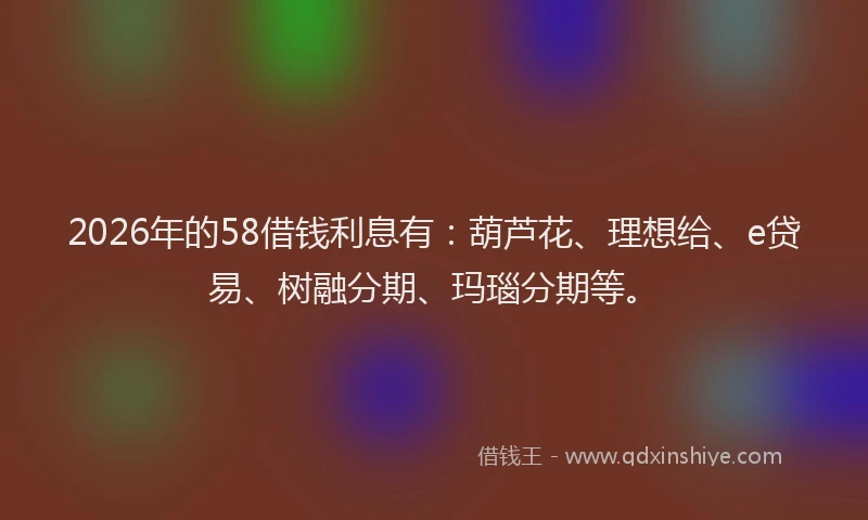 2026年的58借钱利息有：葫芦花、理想给、e贷易、树融分期、玛瑙分期等。