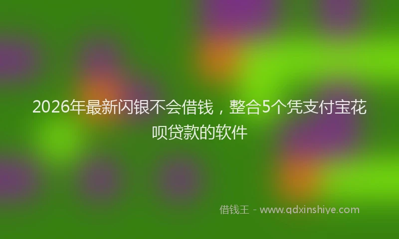 2026年最新闪银不会借钱，整合5个凭支付宝花呗贷款的软件