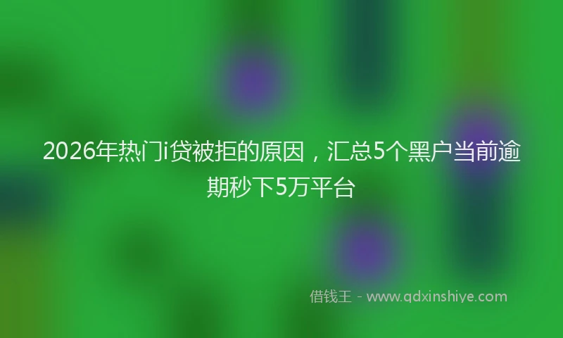 2026年热门i贷被拒的原因，汇总5个黑户当前逾期秒下5万平台