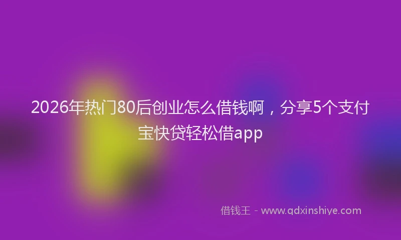 2026年热门80后创业怎么借钱啊，分享5个支付宝快贷轻松借app
