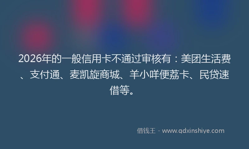 2026年的一般信用卡不通过审核有：美团生活费、支付通、麦凯旋商城、羊小咩便荔卡、民贷速借等。