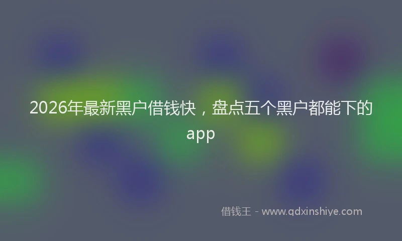 2026年最新黑户借钱快，盘点五个黑户都能下的app