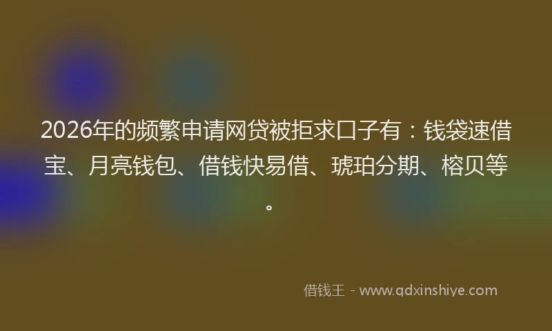 2026年的频繁申请网贷被拒求口子有：钱袋速借宝、月亮钱包、借钱快易借、琥珀分期、榕贝等。
