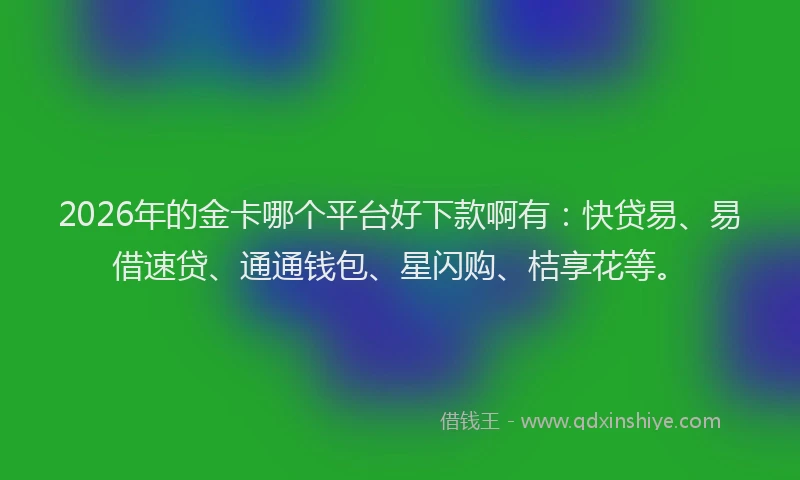 2026年的金卡哪个平台好下款啊有：快贷易、易借速贷、通通钱包、星闪购、桔享花等。