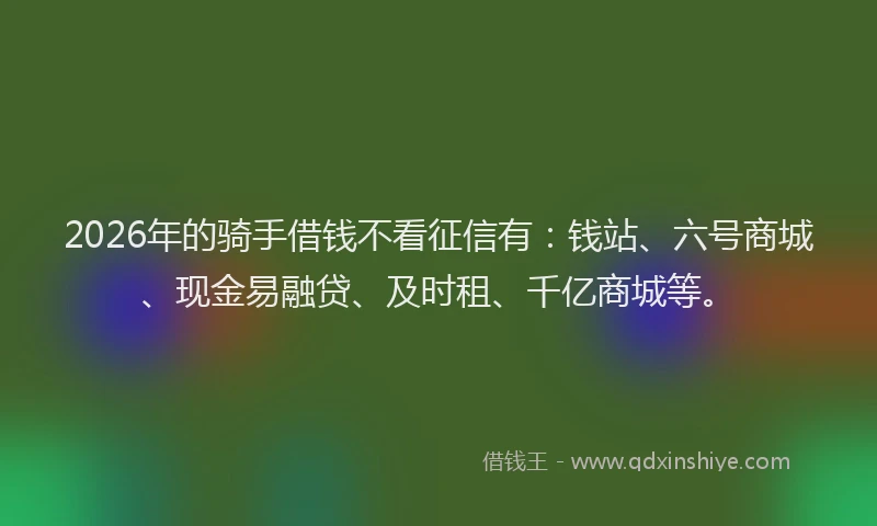 2026年的骑手借钱不看征信有：钱站、六号商城、现金易融贷、及时租、千亿商城等。