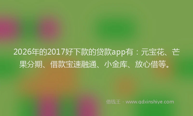 2026年的2017好下款的贷款app有：元宝花、芒果分期、借款宝速融通、小金库、放心借等。