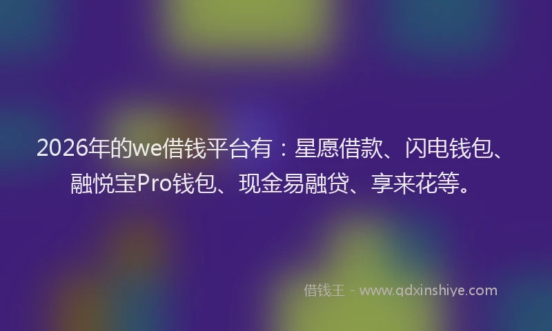 2026年的we借钱平台有：星愿借款、闪电钱包、融悦宝Pro钱包、现金易融贷、享来花等。