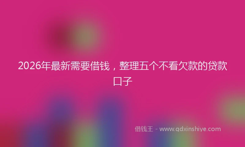 2026年最新需要借钱，整理五个不看欠款的贷款口子
