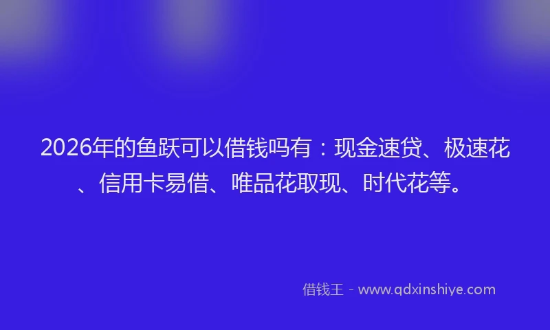 2026年的鱼跃可以借钱吗有：现金速贷、极速花、信用卡易借、唯品花取现、时代花等。
