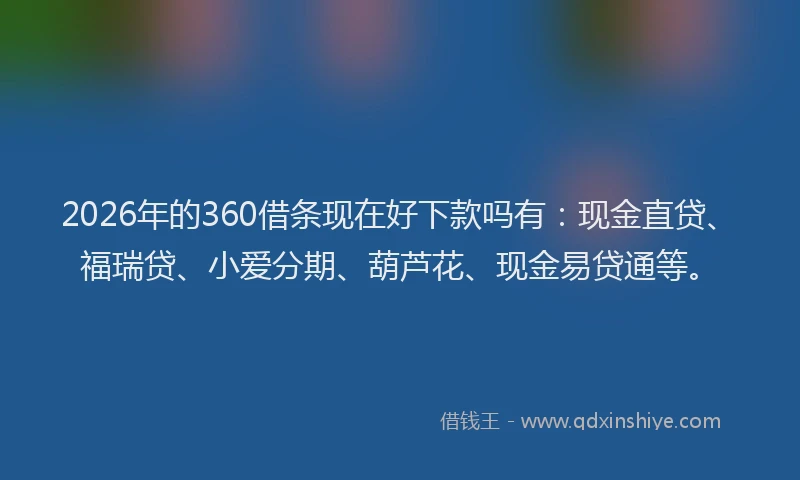 2026年的360借条现在好下款吗有：现金直贷、福瑞贷、小爱分期、葫芦花、现金易贷通等。