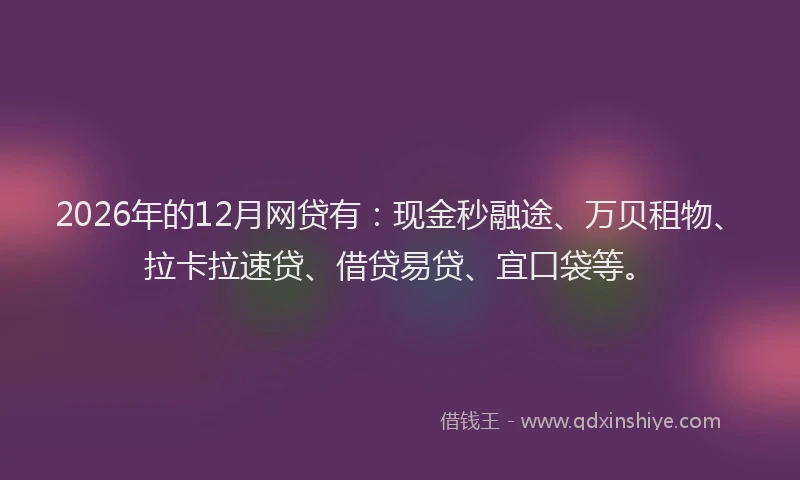 2026年的12月网贷有：现金秒融途、万贝租物、拉卡拉速贷、借贷易贷、宜口袋等。